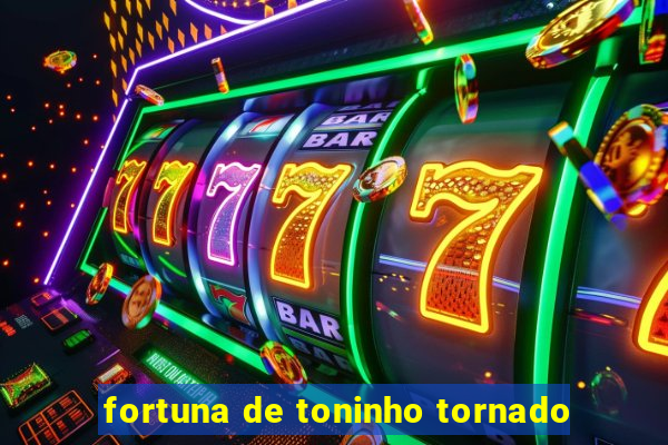 fortuna de toninho tornado